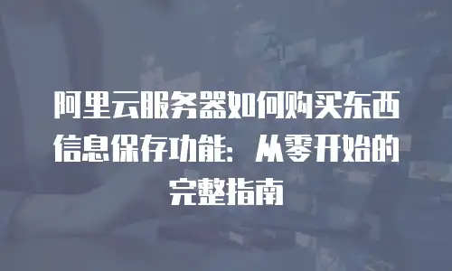 阿里云服务器如何购买东西信息保存功能：从零开始的完整指南