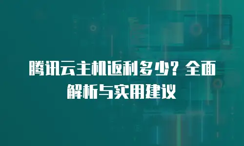 腾讯云主机返利多少？全面解析与实用建议