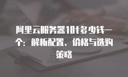 阿里云服务器10t多少钱一个：解析配置、价格与选购策略