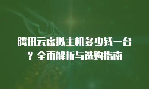 腾讯云虚拟主机多少钱一台？全面解析与选购指南