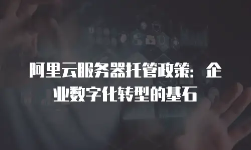 阿里云服务器托管政策：企业数字化转型的基石