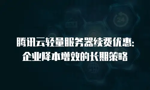 腾讯云轻量服务器续费优惠：企业降本增效的长期策略