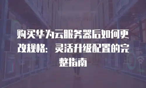 购买华为云服务器后如何更改规格：灵活升级配置的完整指南
