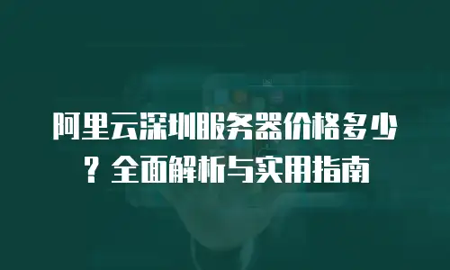 阿里云深圳服务器价格多少？全面解析与实用指南