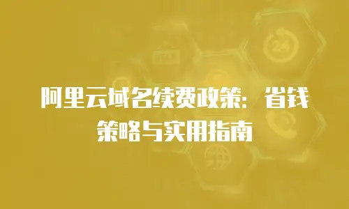 阿里云域名续费政策：省钱策略与实用指南