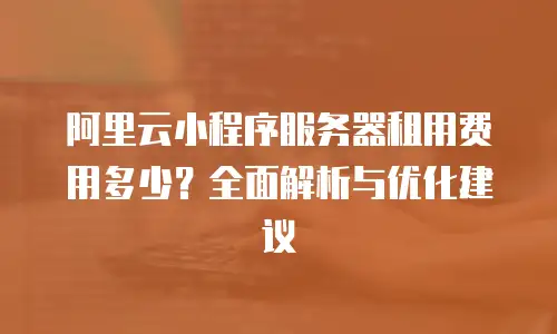 阿里云小程序服务器租用费用多少？全面解析与优化建议