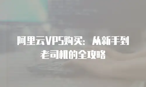 阿里云VPS购买：从新手到老司机的全攻略