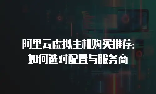 阿里云虚拟主机购买推荐：如何选对配置与服务商