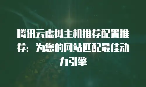 腾讯云虚拟主机推荐配置推荐：为您的网站匹配最佳动力引擎
