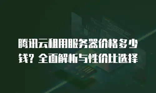 腾讯云租用服务器价格多少钱？全面解析与性价比选择
