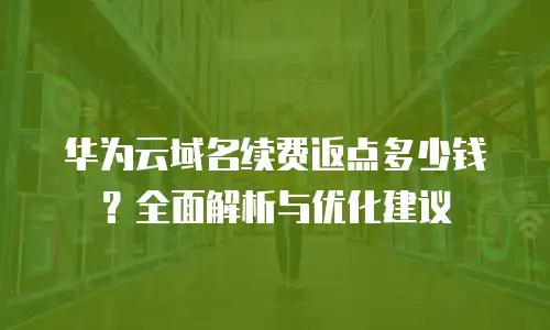 华为云域名续费返点多少钱？全面解析与优化建议