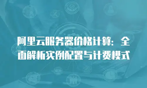阿里云服务器价格计算：全面解析实例配置与计费模式