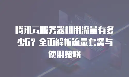 腾讯云服务器租用流量有多少G？全面解析流量套餐与使用策略