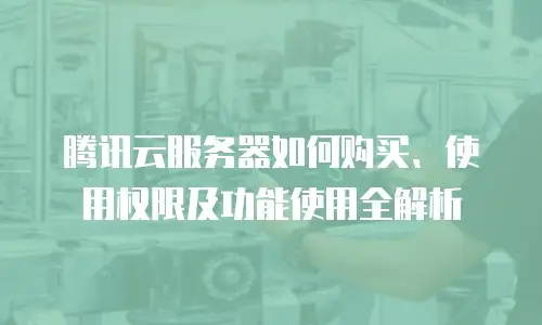 腾讯云服务器如何购买、使用权限及功能使用全解析