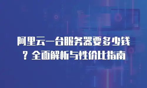 阿里云一台服务器要多少钱？全面解析与性价比指南