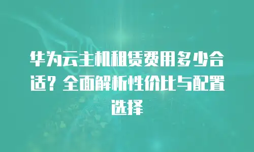 华为云主机租赁费用多少合适？全面解析性价比与配置选择