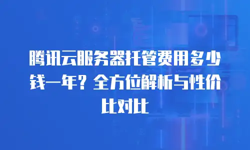 腾讯云服务器托管费用多少钱一年？全方位解析与性价比对比