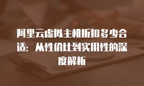 阿里云虚拟主机折扣多少合适：从性价比到实用性的深度解析
