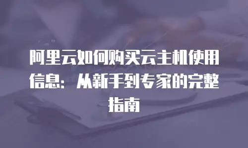 阿里云如何购买云主机使用信息：从新手到专家的完整指南