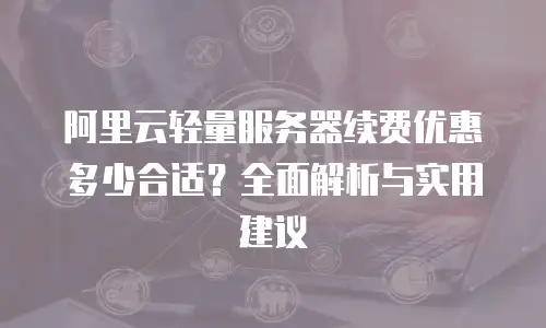 阿里云轻量服务器续费优惠多少合适？全面解析与实用建议
