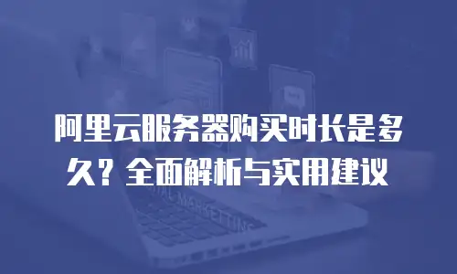 阿里云服务器购买时长是多久？全面解析与实用建议