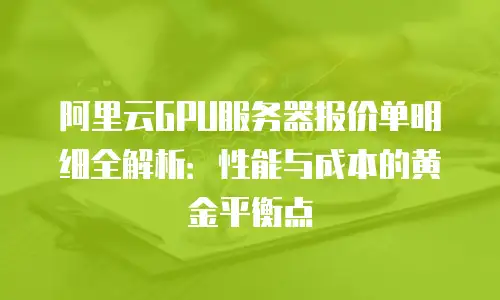 阿里云GPU服务器报价单明细全解析：性能与成本的黄金平衡点