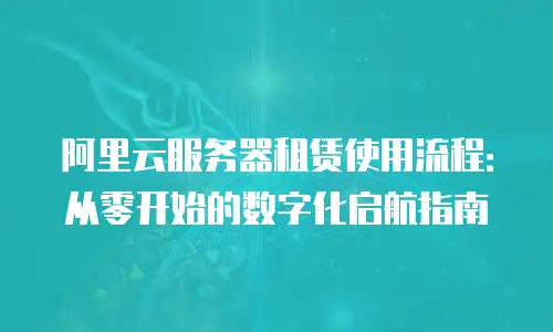 阿里云服务器租赁使用流程：从零开始的数字化启航指南