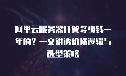 阿里云服务器托管多少钱一年的？一文讲透价格逻辑与选型策略