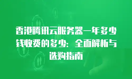 香港腾讯云服务器一年多少钱收费的多少：全面解析与选购指南