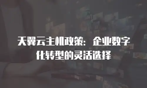 天翼云主机政策：企业数字化转型的灵活选择