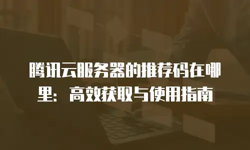 腾讯云服务器的推荐码在哪里：高效获取与使用指南