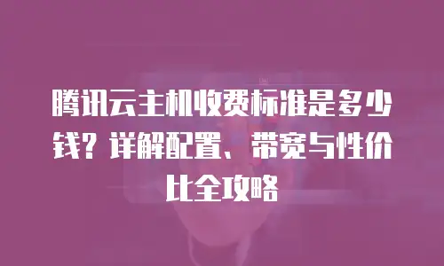 腾讯云主机收费标准是多少钱？详解配置、带宽与性价比全攻略