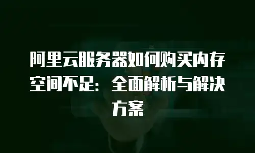 阿里云服务器如何购买内存空间不足：全面解析与解决方案