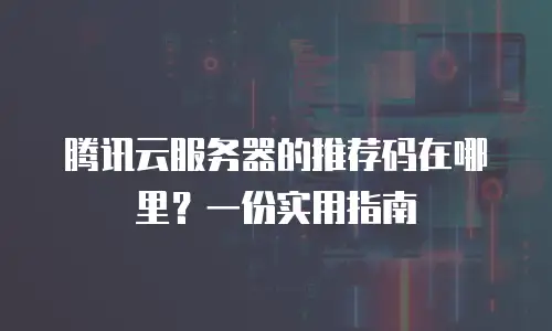 腾讯云服务器的推荐码在哪里？一份实用指南