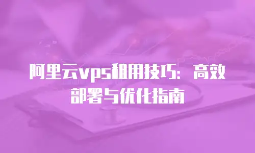 阿里云vps租用技巧：高效部署与优化指南