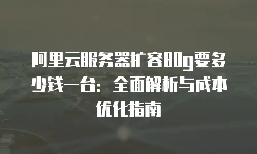 阿里云服务器扩容80g要多少钱一台：全面解析与成本优化指南