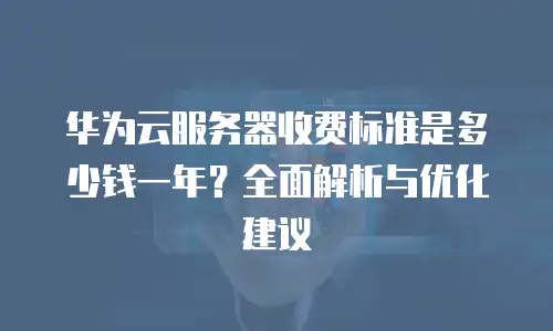 华为云服务器收费标准是多少钱一年？全面解析与优化建议