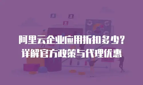 阿里云企业应用折扣多少？详解官方政策与代理优惠