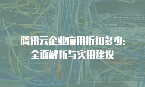 腾讯云企业应用折扣多少：全面解析与实用建议