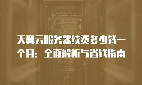 天翼云服务器续费多少钱一个月：全面解析与省钱指南
