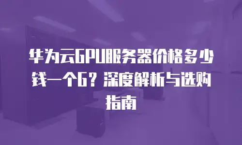 华为云GPU服务器价格多少钱一个G？深度解析与选购指南