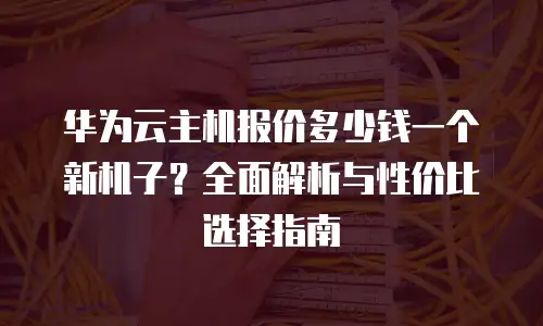 华为云主机报价多少钱一个新机子？全面解析与性价比选择指南