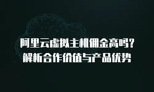 阿里云虚拟主机佣金高吗？解析合作价值与产品优势
