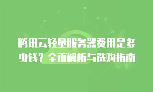 腾讯云轻量服务器费用是多少钱？全面解析与选购指南