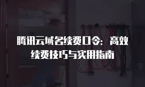 腾讯云域名续费口令：高效续费技巧与实用指南