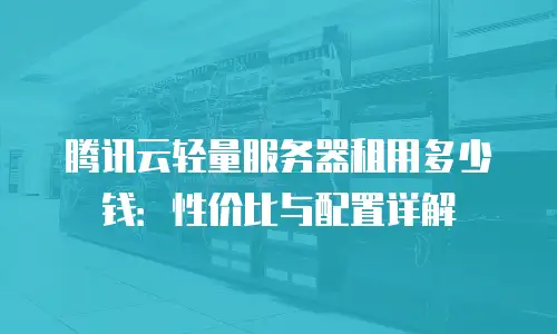 腾讯云轻量服务器租用多少钱：性价比与配置详解