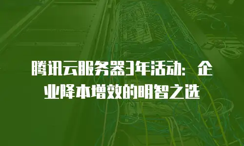 腾讯云服务器3年活动：企业降本增效的明智之选