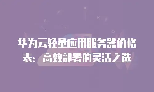 华为云轻量应用服务器价格表：高效部署的灵活之选