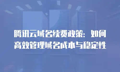 腾讯云域名续费政策：如何高效管理域名成本与稳定性