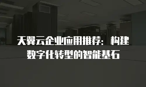 天翼云企业应用推荐：构建数字化转型的智能基石